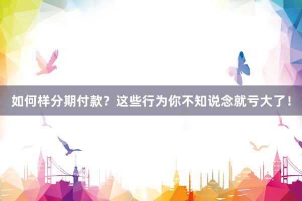如何样分期付款？这些行为你不知说念就亏大了！